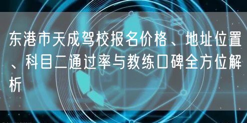 东港市天成驾校报名价格、地址位置、科目二通过率与教练口碑全方位解析