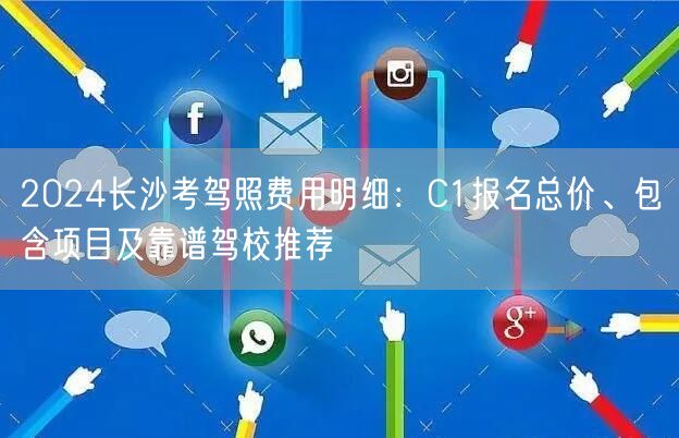 2024长沙考驾照费用明细：C1报名总价、包含项目及靠谱驾校推荐