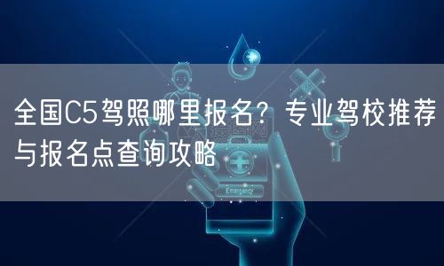 全国C5驾照哪里报名?专业驾校推荐与报名点查询攻略 全国C5驾照哪里报名?专业驾校推荐与报名点查询攻略