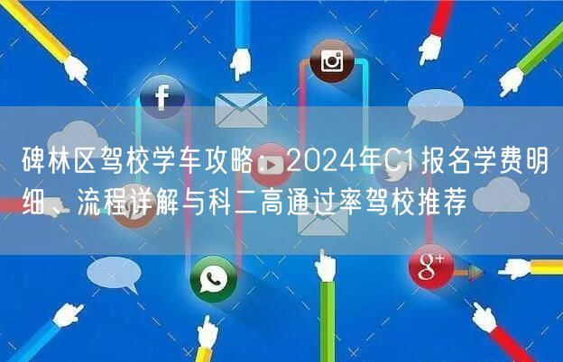 碑林区驾校学车攻略:2024年C1报名学费明细、流程详解与科二高通过率驾校推荐