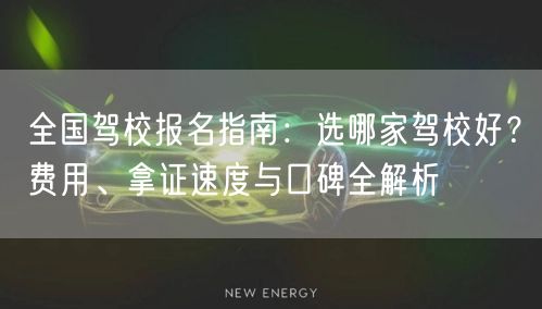 全国驾校报名指南：选哪家驾校好？费用、拿证速度与口碑全解析