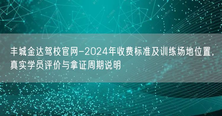丰城金达驾校官网-2024年收费标准及训练场地位置，真实学员评价与拿证周期说明