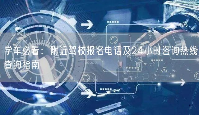 学车必看：附近驾校报名电话及24小时咨询热线查询指南