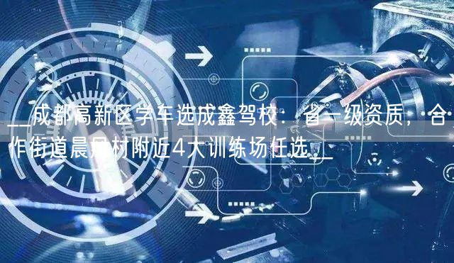 __成都高新区学车选成鑫驾校：省一级资质，合作街道晨风村附近4大训练场任选__