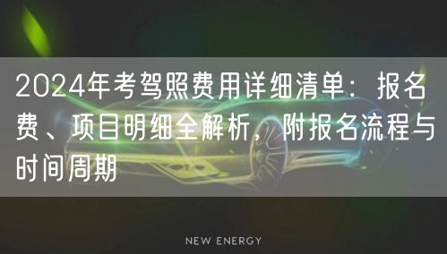 2024年考驾照费用详细清单：报名费、项目明细全解析，附报名流程与时间周期