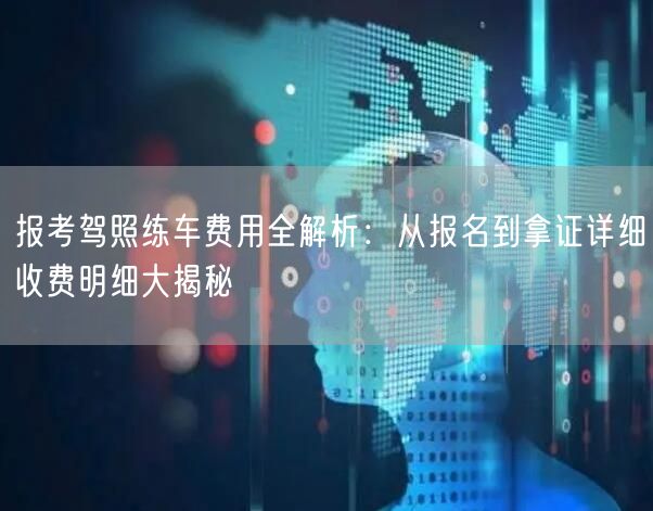 报考驾照练车费用全解析：从报名到拿证详细收费明细大揭秘