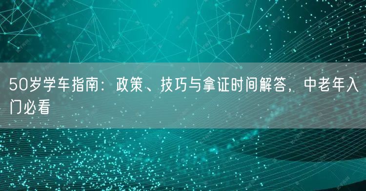 50岁学车指南：政策、技巧与拿证时间解答，中老年入门必看