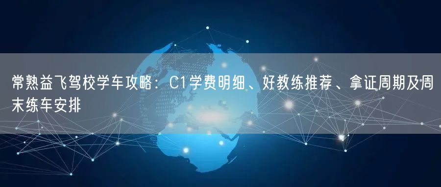 常熟益飞驾校学车攻略：C1学费明细、好教练推荐、拿证周期及周末练车安排