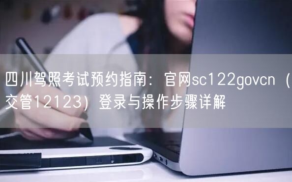 四川驾照考试预约指南：官网sc122govcn（交管12123）登录与操作步骤详解