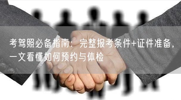 考驾照必备指南：完整报考条件+证件准备，一文看懂如何预约与体检