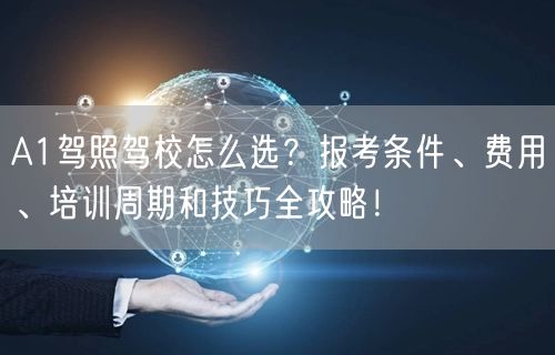 A1驾照驾校怎么选？报考条件、费用、培训周期和技巧全攻略！
