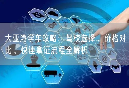 大亚湾学车攻略：驾校选择、价格对比、快速拿证流程全解析