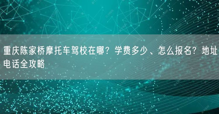 重庆陈家桥摩托车驾校在哪？学费多少、怎么报名？地址电话全攻略