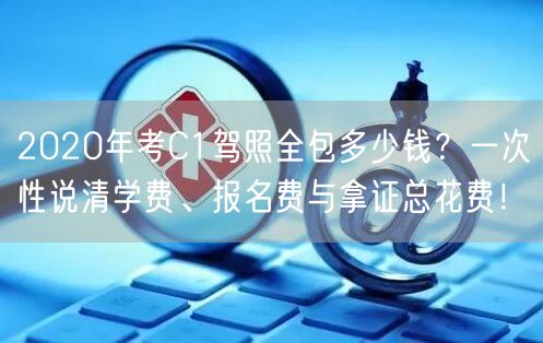 2020年考C1驾照全包多少钱?一次性说清学费、报名费与拿证总花费!
