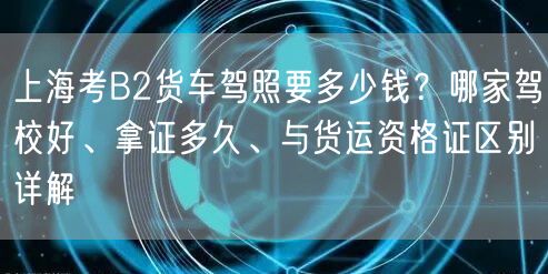 上海考B2货车驾照要多少钱?哪家驾校好、拿证多久、与货运资格证区别详解