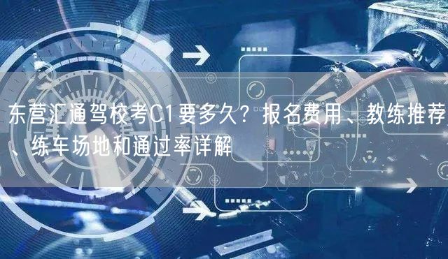东营汇通驾校考C1要多久？报名费用、教练推荐、练车场地和通过率详解