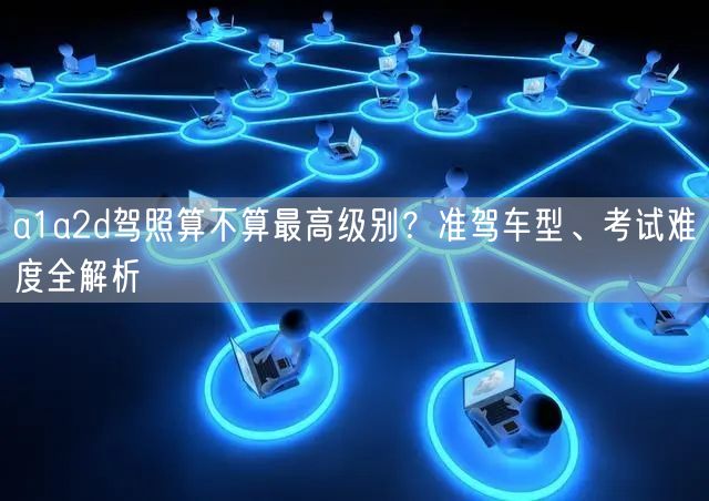 a1a2d驾照算不算最高级别?准驾车型、考试难度全解析