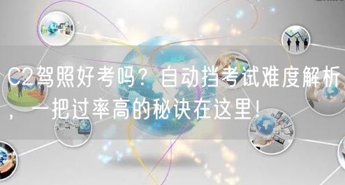 C2驾照好考吗？自动挡考试难度解析，一把过率高的秘诀在这里！