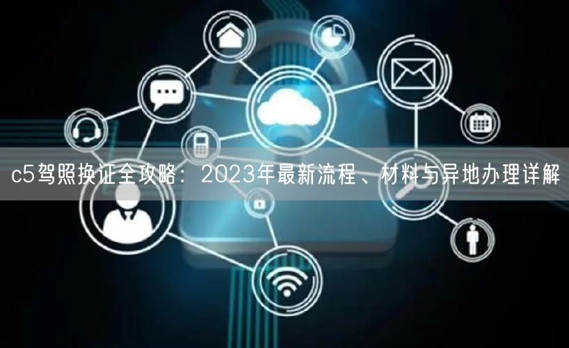 c5驾照换证全攻略:2023年最新流程、材料与异地办理详解