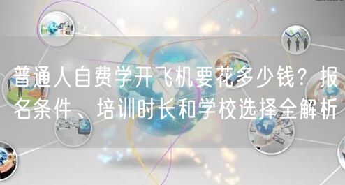 普通人自费学开飞机要花多少钱？报名条件、培训时长和学校选择全解析