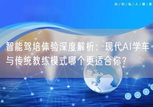 智能驾培体验深度解析：现代AI学车与传统教练模式哪个更适合你？