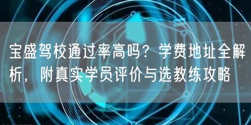 宝盛驾校通过率高吗？学费地址全解析，附真实学员评价与选教练攻略