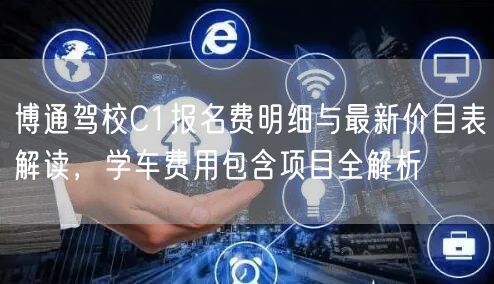 博通驾校C1报名费明细与最新价目表解读，学车费用包含项目全解析