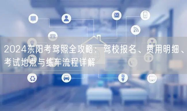 2024东阳考驾照全攻略:驾校报名、费用明细、考试地点与练车流程详解 2024东阳考驾照全攻略:驾校报名、费用明细、考试地点与练车流程详解