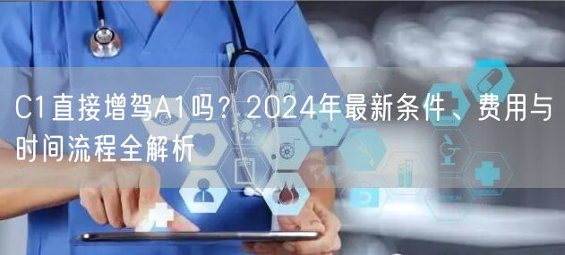 C1直接增驾A1吗?2024年最新条件、费用与时间流程全解析 C1直接增驾A1吗?2024年最新条件、费用与时间流程全解析