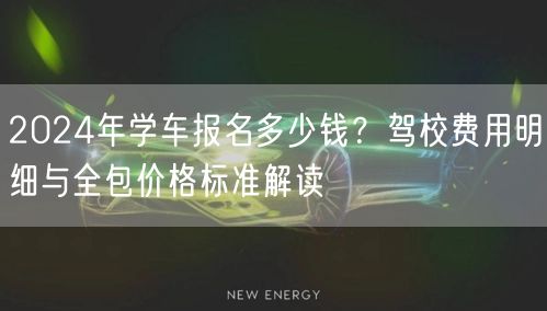 2024年学车报名多少钱？驾校费用明细与全包价格标准解读