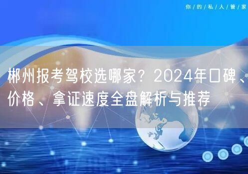 郴州报考驾校选哪家?2024年口碑、价格、拿证速度全盘解析与推荐