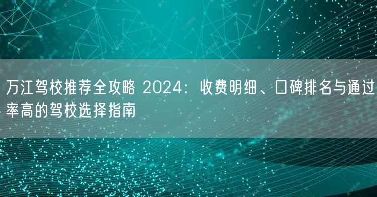 万江驾校推荐全攻略 2024：收费明细、口碑排名与通过率高的驾校选择指南