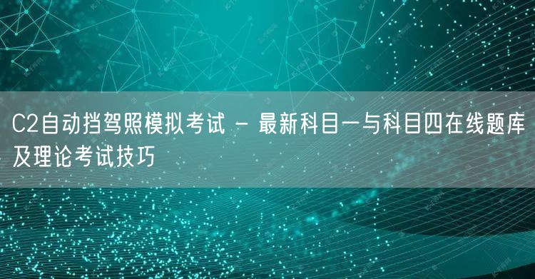 C2自动挡驾照模拟考试 - 最新科目一与科目四在线题库及理论考试技巧