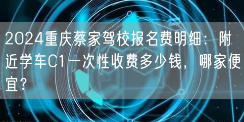 2024重庆蔡家驾校报名费明细：附近学车C1一次性收费多少钱，哪家便宜？