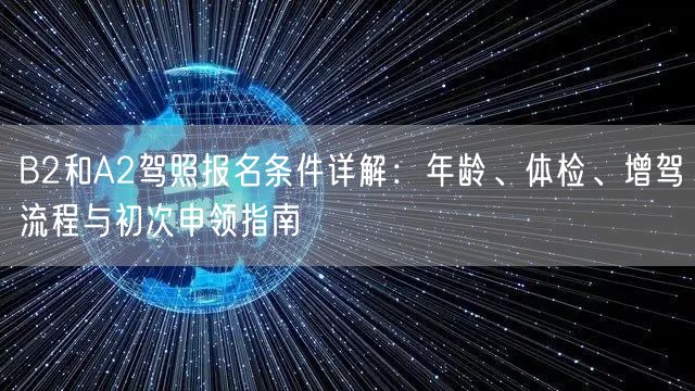 B2和A2驾照报名条件详解:年龄、体检、增驾流程与初次申领指南