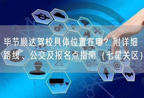 毕节顺达驾校具体位置在哪?附详细路线、公交及报名点指南(七星关区)