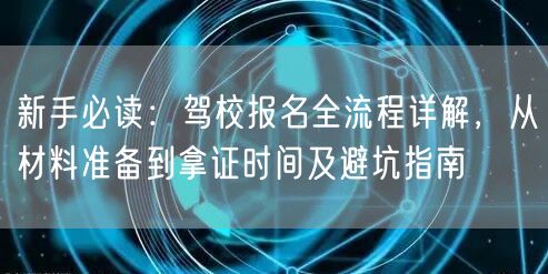 新手必读:驾校报名全流程详解,从材料准备到拿证时间及避坑指南