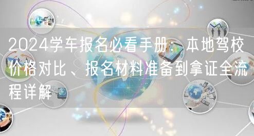2024学车报名必看手册:本地驾校价格对比、报名材料准备到拿证全流程详解