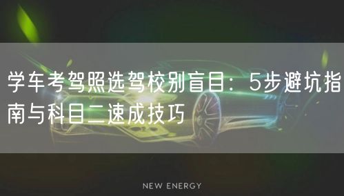 学车考驾照选驾校别盲目：5步避坑指南与科目二速成技巧