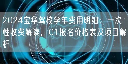 2024宝华驾校学车费用明细:一次性收费解读,C1报名价格表及项目解析