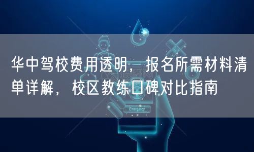 华中驾校费用透明,报名所需材料清单详解,校区教练口碑对比指南