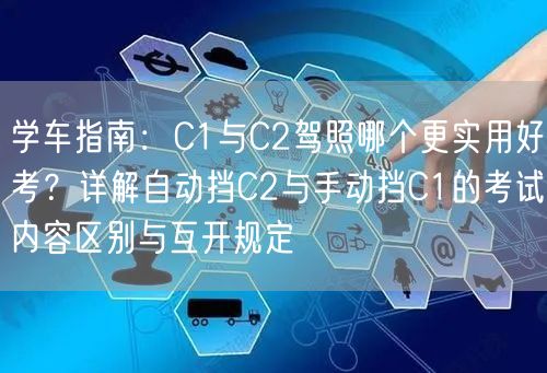 学车指南：C1与C2驾照哪个更实用好考？详解自动挡C2与手动挡C1的考试内容区别与互开规定
