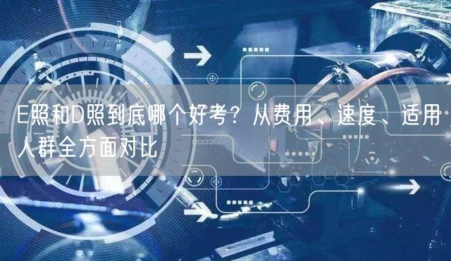 E照和D照到底哪个好考?从费用、速度、适用人群全方面对比