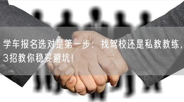 学车报名选对是第一步：找驾校还是私教教练，3招教你稳妥避坑！
