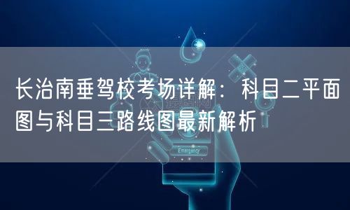 长治南垂驾校考场详解：科目二平面图与科目三路线图最新解析