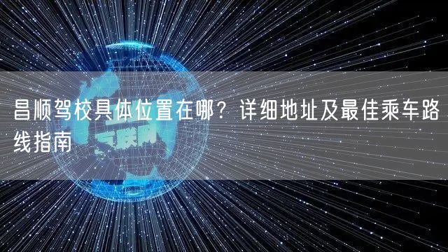 昌顺驾校具体位置在哪？详细地址及最佳乘车路线指南