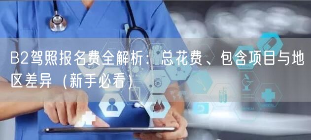 B2驾照报名费全解析:总花费、包含项目与地区差异(新手必看)