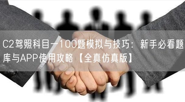 C2驾照科目一100题模拟与技巧:新手必看题库与APP使用攻略【全真仿真版】 C2驾照科目一100题模拟与技巧:新手必看题库与APP使用攻略【全真仿真版】