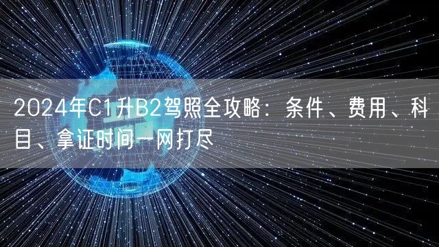 2024年C1升B2驾照全攻略：条件、费用、科目、拿证时间一网打尽