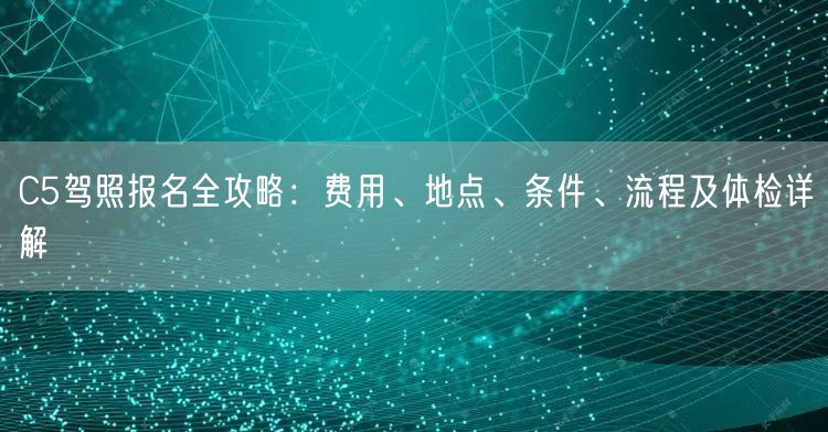 C5驾照报名全攻略:费用、地点、条件、流程及体检详解